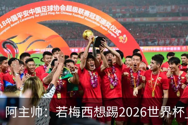 阿主帅：若梅西想踢2026世界杯 会为他保留10号球衣